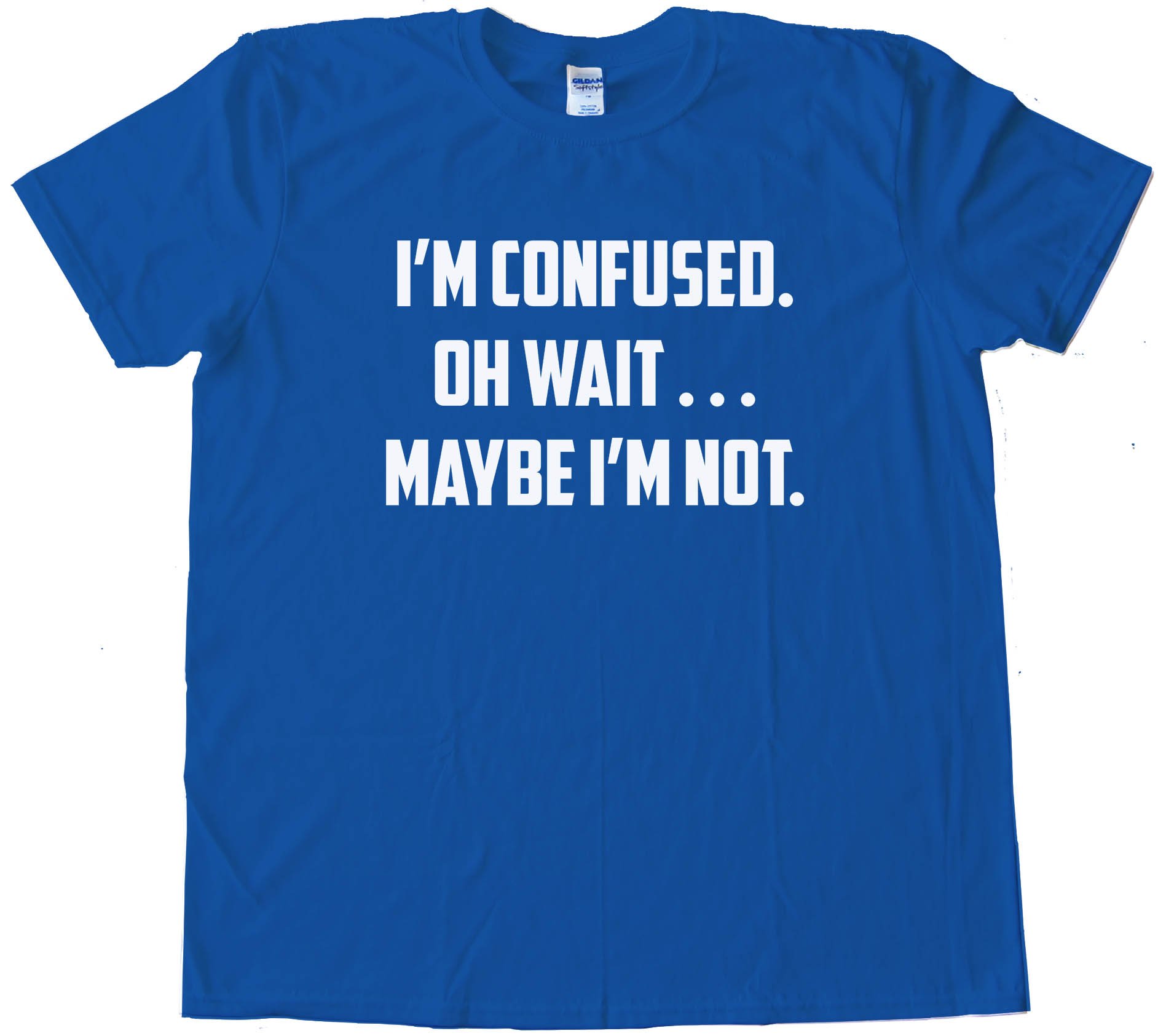 I'M Confused. Oh Wait . . . Maybe I'M Not. - Tee Shirt